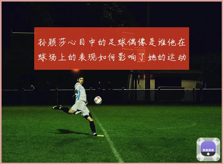 孙颖莎心目中的足球偶像是谁他在球场上的表现如何影响了她的运动生涯