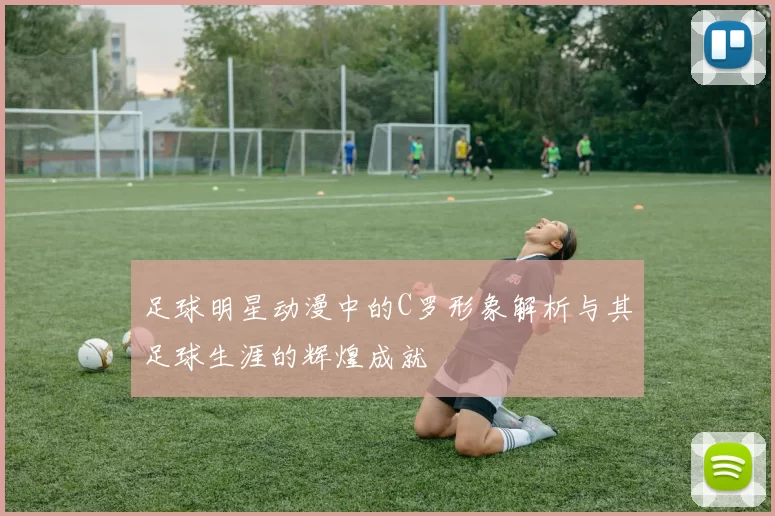 足球明星动漫中的C罗形象解析与其足球生涯的辉煌成就