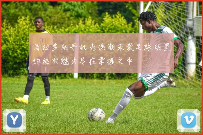 马拉多纳手机壳热潮来袭足球明星的经典魅力尽在掌握之中