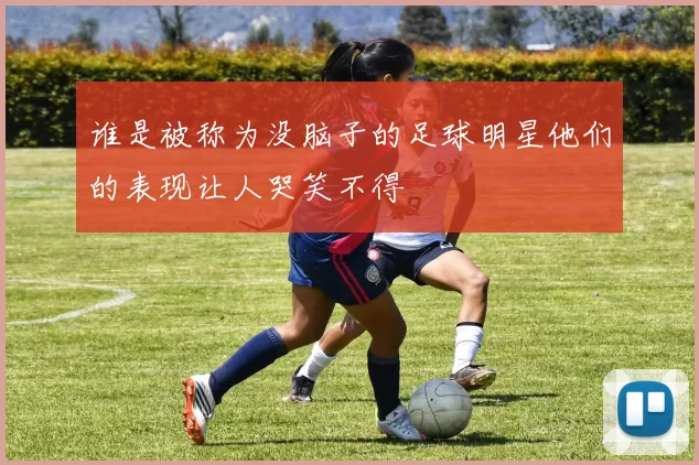 谁是被称为没脑子的足球明星他们的表现让人哭笑不得
