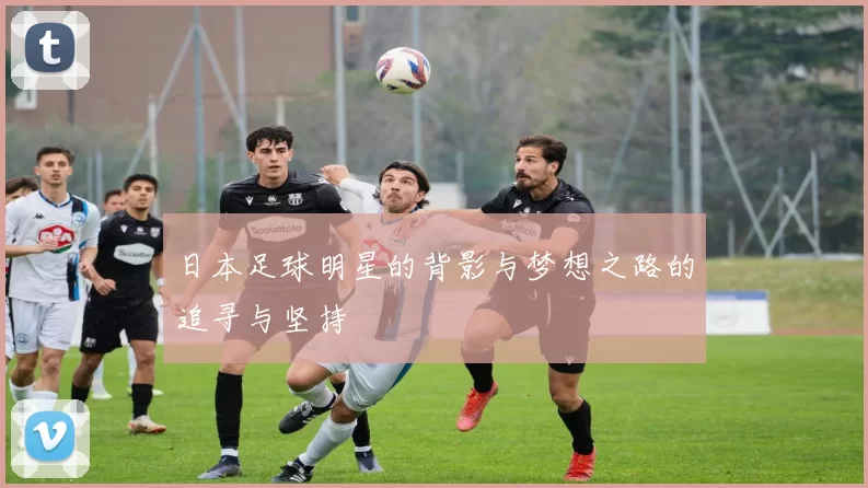 日本足球明星的背影与梦想之路的追寻与坚持