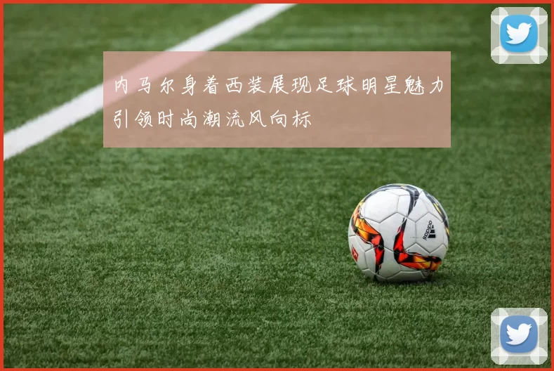 内马尔身着西装展现足球明星魅力引领时尚潮流风向标
