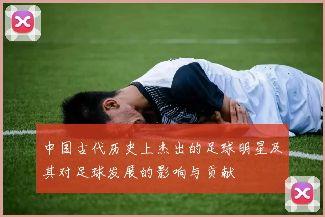 中国古代历史上杰出的足球明星及其对足球发展的影响与贡献