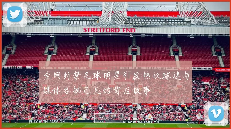 全网封禁足球明星引发热议球迷与媒体各执己见的背后故事