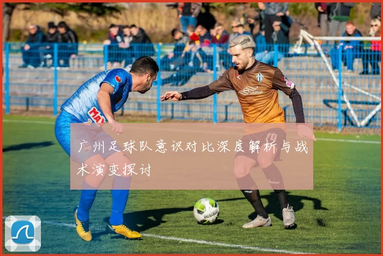 广州足球队意识对比深度解析与战术演变探讨
