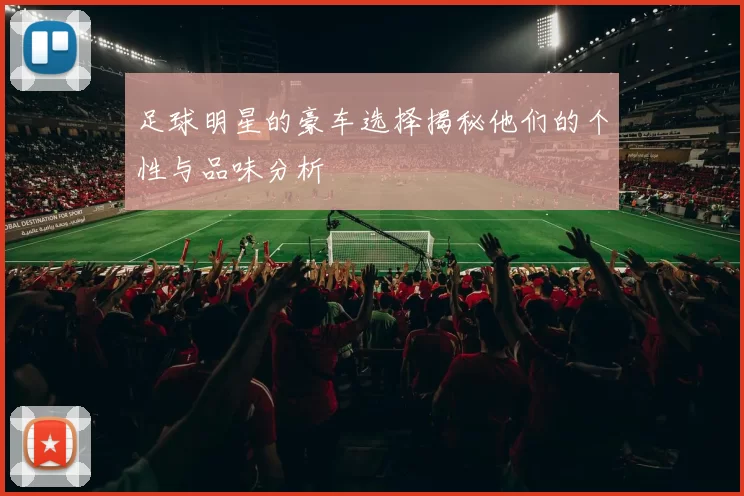 足球明星的豪车选择揭秘他们的个性与品味分析