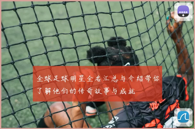 全球足球明星全名汇总与介绍带你了解他们的传奇故事与成就