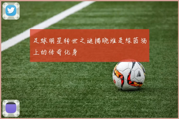 足球明星转世之谜揭晓谁是绿茵场上的传奇化身