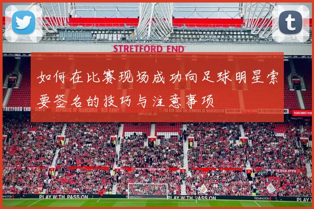 如何在比赛现场成功向足球明星索要签名的技巧与注意事项