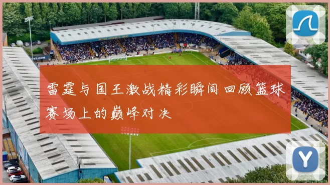 雷霆与国王激战精彩瞬间回顾篮球赛场上的巅峰对决