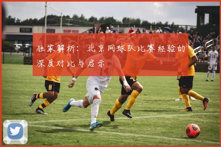 独家解析：北京网球队比赛经验的深度对比与启示