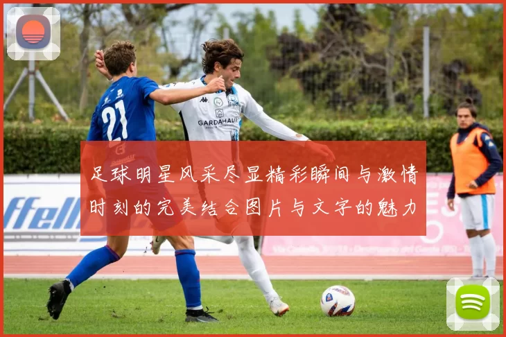 足球明星风采尽显精彩瞬间与激情时刻的完美结合图片与文字的魅力展示