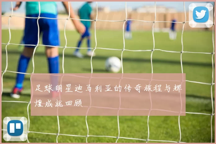 足球明星迪马利亚的传奇旅程与辉煌成就回顾