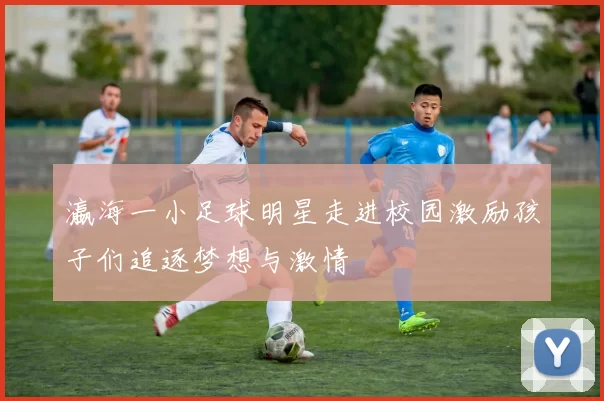 瀛海一小足球明星走进校园激励孩子们追逐梦想与激情