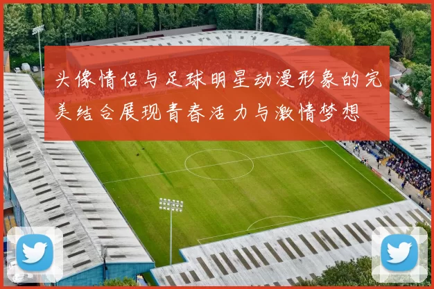头像情侣与足球明星动漫形象的完美结合展现青春活力与激情梦想