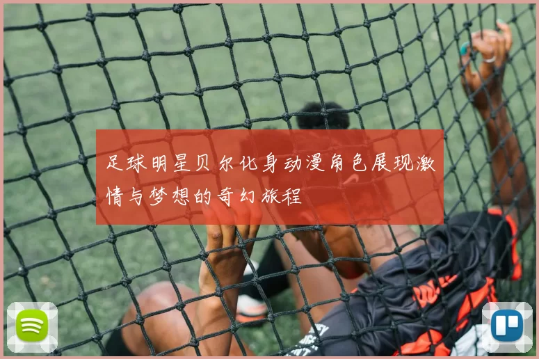 足球明星贝尔化身动漫角色展现激情与梦想的奇幻旅程
