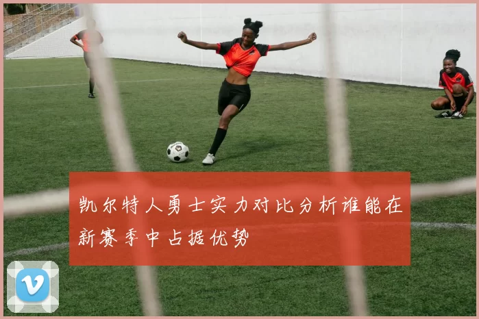 凯尔特人勇士实力对比分析谁能在新赛季中占据优势