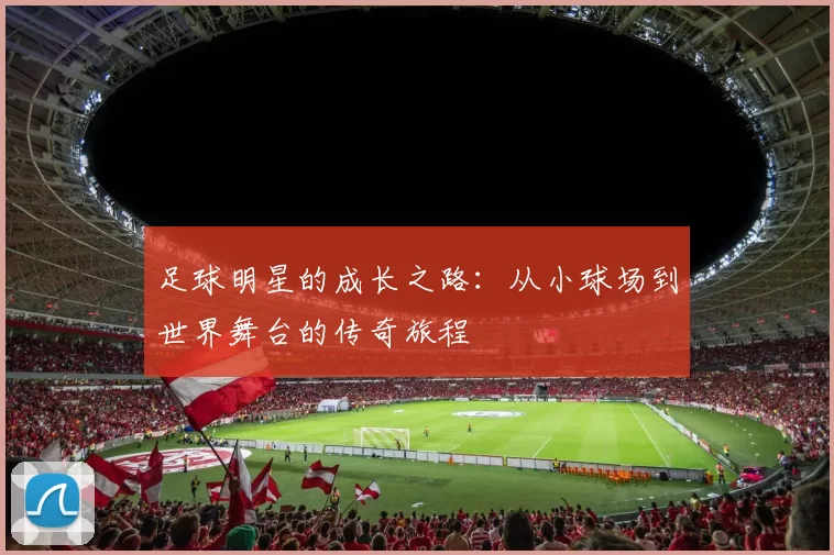 足球明星的成长之路：从小球场到世界舞台的传奇旅程