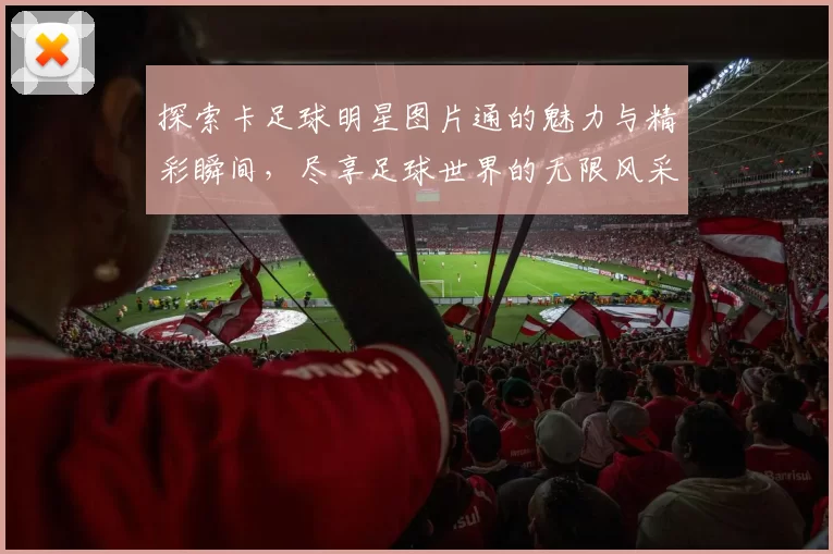 探索卡足球明星图片通的魅力与精彩瞬间，尽享足球世界的无限风采与激情