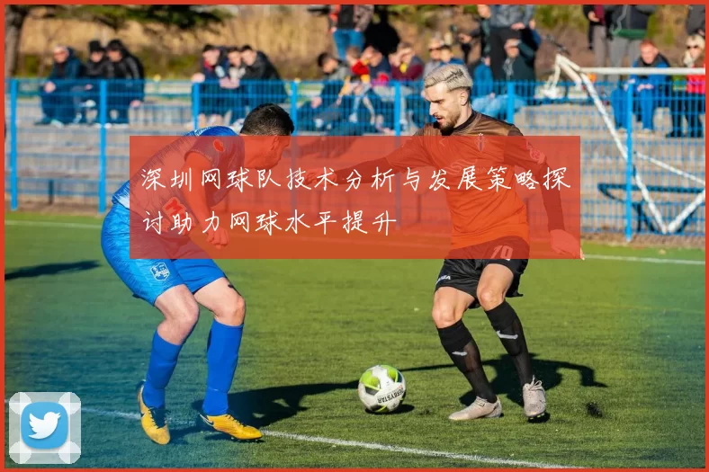 深圳网球队技术分析与发展策略探讨助力网球水平提升